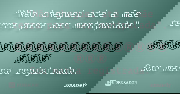 "Não cheguei até a mãe terra para ser manipulada". ®®®®®®®®®®®®®®®®®
Sou marca registrada.... Frase de ananely.