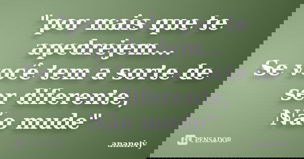 "por mais que te apedrejem... Se você tem a sorte de ser diferente, Não mude"... Frase de ananely.
