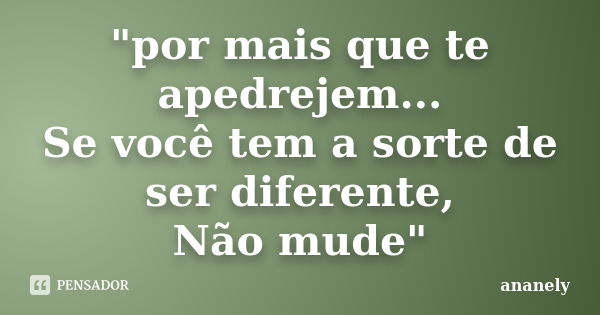 "por mais que te apedrejem... Se você tem a sorte de ser diferente, Não mude"... Frase de ananely.