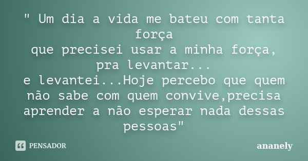 " Um dia a vida me bateu com tanta força que precisei usar a minha força, pra levantar... e levantei...Hoje percebo que quem não sabe com quem convive,prec... Frase de ananely.