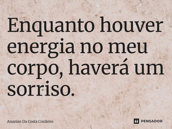 Enquanto houver energia no meu corpo, haverá um sorriso.... Frase de Ananias Da Costa Cordeiro.
