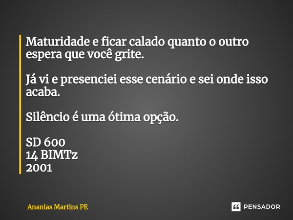 ⁠Maturidade e ficar calado quanto o outro espera que você grite. Já vi e presenciei esse cenário e sei onde isso acaba. Silêncio é uma ótima opção. SD 600 14 BI... Frase de Ananias Martins PE.