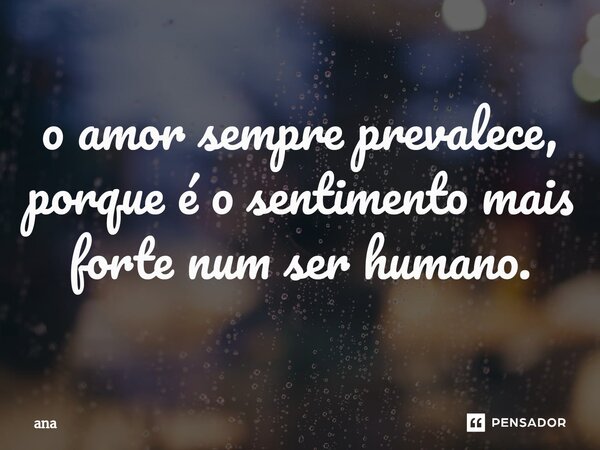 ⁠o amor sempre prevalece, porque é o sentimento mais forte num ser humano.... Frase de Ana.