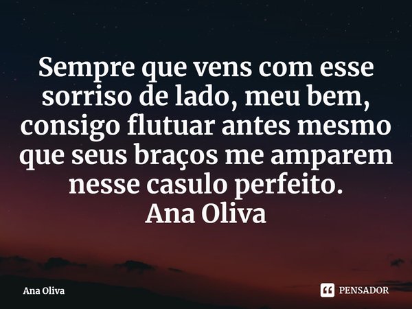 ⁠Sempre que vens com esse sorriso de lado, meu bem, consigo flutuar antes mesmo que seus braços me amparem nesse casulo perfeito.
Ana Oliva... Frase de Ana Oliva.