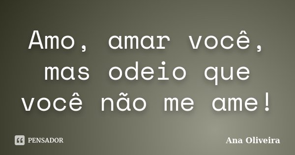 Amo, amar você, mas odeio que você não me ame!... Frase de Ana Oliveira.