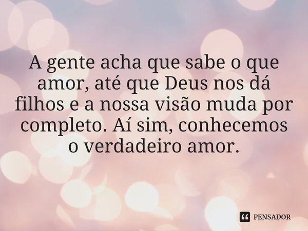 ⁠A gente acha que sabe o que amor, até que Deus nos dá filhos e a nossa visão muda por completo. Aí sim, conhecemos o verdadeiro amor.... Frase de Ana Oliveira (ana_oliver1980).