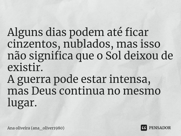 ⁠Alguns dias podem até ficar cinzentos, nublados, mas isso não significa que o Sol deixou de existir.
A guerra pode estar intensa, mas Deus continua no mesmo lu... Frase de Ana oliveira (ana_oliver1980).