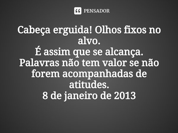 ⁠Cabeça erguida! Olhos fixos no alvo.
É assim que se alcança.
Palavras não tem valor se não forem acompanhadas de atitudes.
8 de janeiro de 2013... Frase de Ana Oliveira (ana_oliver1980).