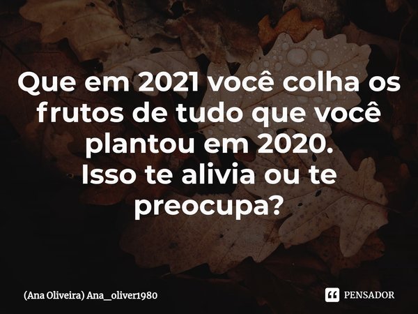 ⁠⁠Que em 2021 você colha os frutos de tudo que você plantou em 2020.
Isso te alivia ou te preocupa?... Frase de (Ana Oliveira) Ana_oliver1980.
