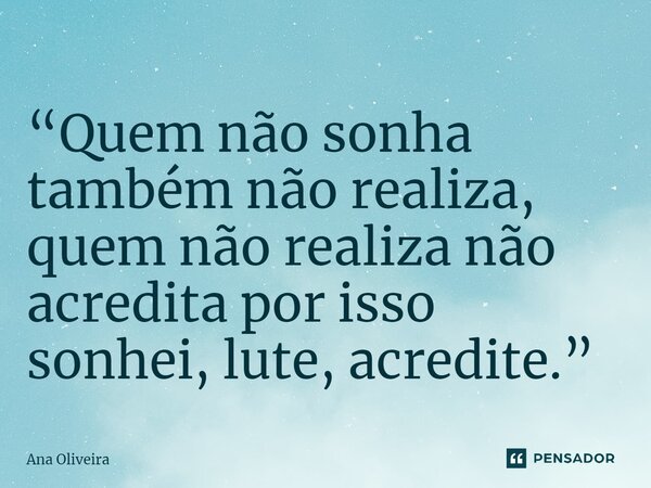 ⁠“Quem não sonha também não realiza, quem não realiza não acredita por isso sonhei, lute, acredite.”... Frase de Ana Oliveira.
