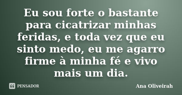 Eu sou forte o bastante para cicatrizar minhas feridas, e toda vez que eu sinto medo, eu me agarro firme à minha fé e vivo mais um dia.... Frase de Ana Oliveirah.