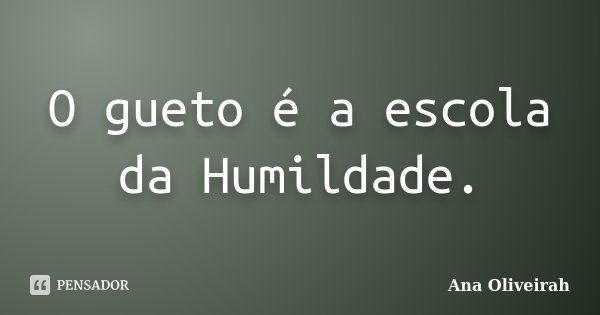 O gueto é a escola da Humildade.... Frase de Ana Oliveirah.