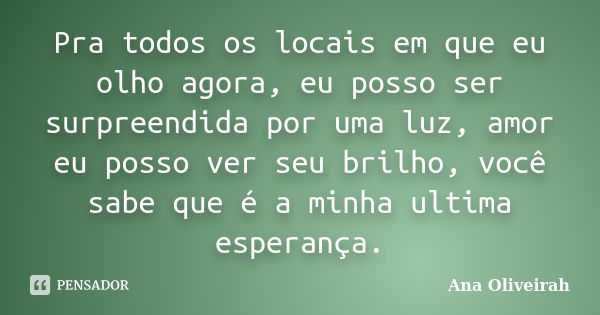 Pra todos os locais em que eu olho agora, eu posso ser surpreendida por uma luz, amor eu posso ver seu brilho, você sabe que é a minha ultima esperança.... Frase de Ana Oliveirah.