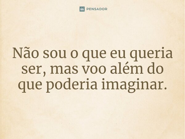 ⁠Não sou o que eu queria ser, mas voo além do que poderia imaginar.... Frase de anaoliveiracf2911.