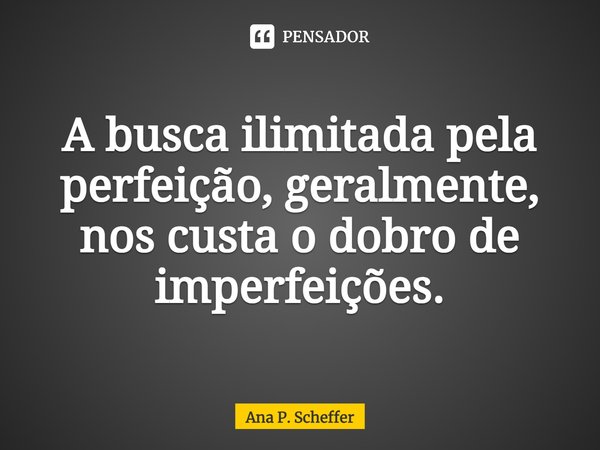 ⁠A busca ilimitada pela perfeição, geralmente, nos custa o dobro de imperfeições.... Frase de Ana P. Scheffer.