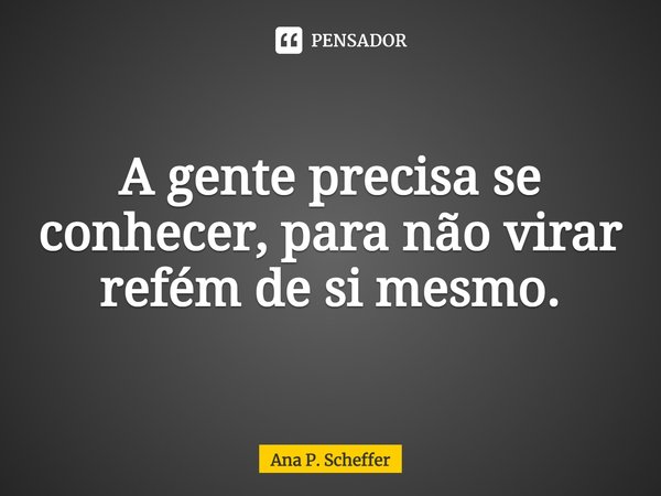 ⁠⁠A gente precisa se conhecer, para não virar refém de si mesmo.... Frase de Ana P. Scheffer.