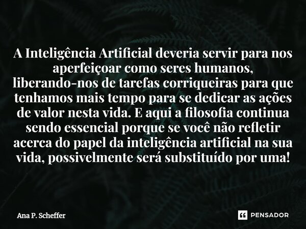 ⁠A Inteligência Artificial deveria servir para nos aperfeiçoar como seres humanos, liberando-nos de tarefas corriqueiras para que tenhamos mais tempo para se de... Frase de Ana P. Scheffer.