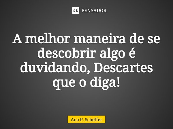 ⁠⁠A melhor maneira de se descobrir algo é duvidando, Descartes que o diga!... Frase de Ana P. Scheffer.