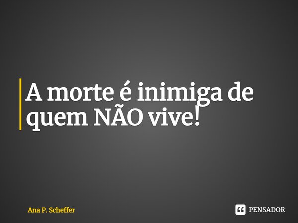 ⁠A morte é inimiga de quem NÃO vive!... Frase de Ana P. Scheffer.