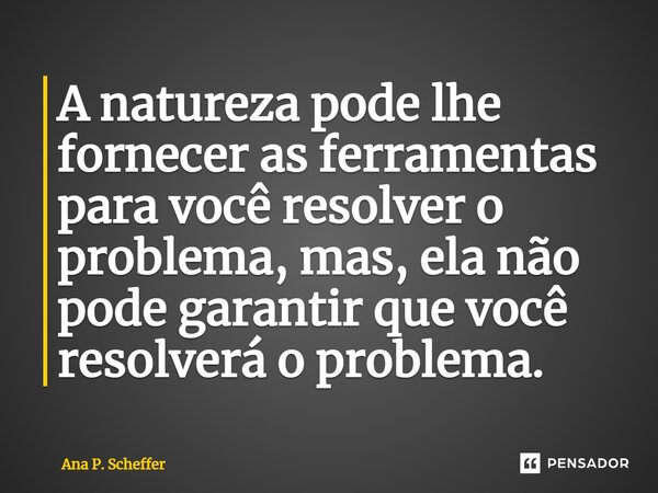 A natureza pode lhe fornecer as ferramentas para você resolver o problema, mas, ela não pode garantir que você resolverá o problema. ⁠... Frase de Ana P. Scheffer.