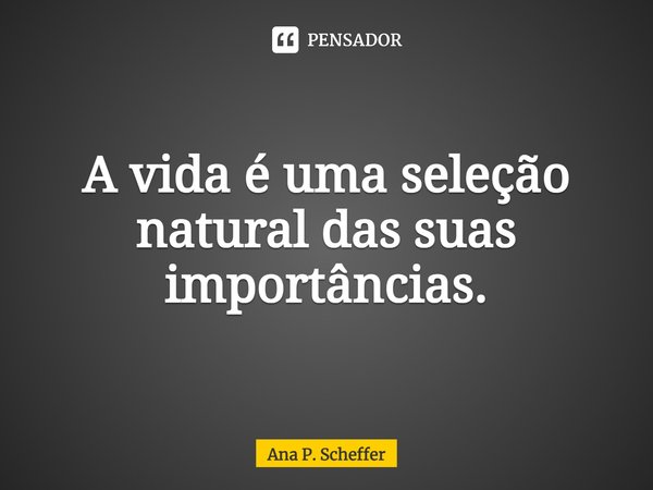 ⁠⁠A vida é uma seleção natural das suas importâncias.... Frase de Ana P. Scheffer.