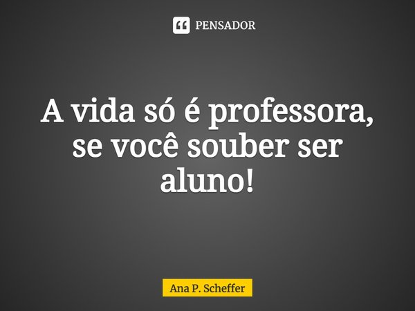 ⁠⁠A vida só é professora, se você souber ser aluno!... Frase de Ana P. Scheffer.