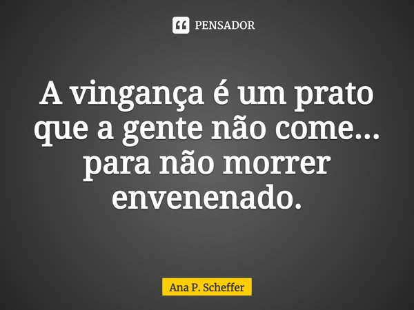 ⁠A vingança é um prato que a gente não come... para não morrer envenenado.... Frase de Ana P. Scheffer.