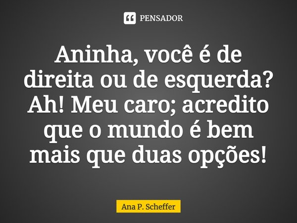 ⁠Aninha, você é de direita ou de esquerda? Ah! Meu caro; acredito que o mundo é bem mais que duas opções!... Frase de Ana P. Scheffer.