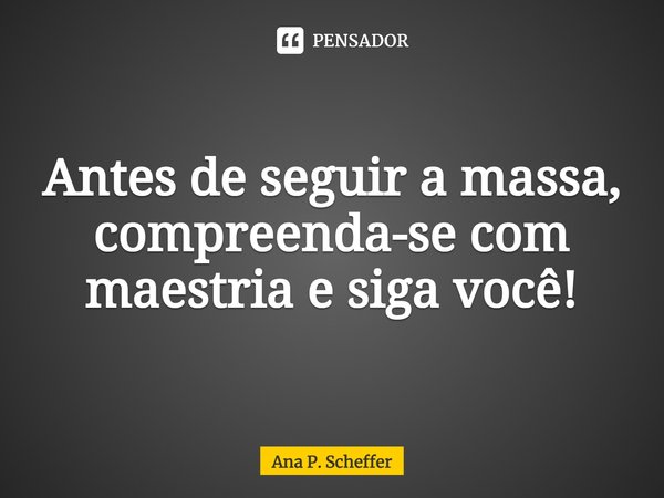 ⁠⁠Antes de seguir a massa, compreenda-se com maestria e siga você!... Frase de Ana P. Scheffer.