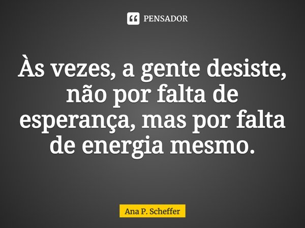 ⁠⁠Às vezes, a gente desiste, não por falta de esperança, mas por falta de energia mesmo.... Frase de Ana P. Scheffer.