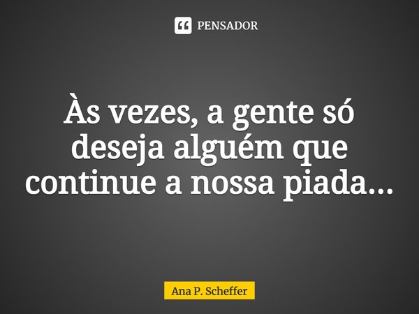 ⁠⁠Às vezes, a gente só deseja alguém que continue a nossa piada...... Frase de Ana P. Scheffer.