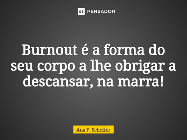 ⁠Burnout é a forma do seu corpo a lhe obrigar a descansar, na marra!... Frase de Ana P. Scheffer.