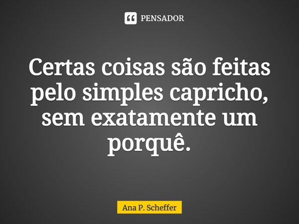 ⁠Certas coisas são feitas pelo simples capricho, sem exatamente um porquê.... Frase de Ana P. Scheffer.