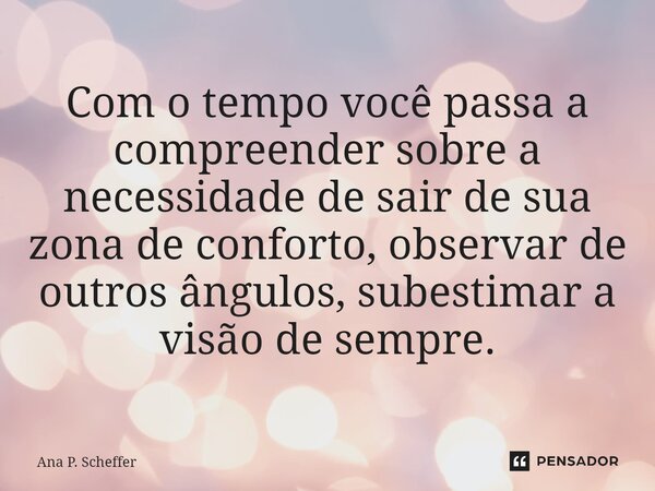 ⁠Com o tempo você passa a compreender sobre a necessidade de sair de sua zona de conforto, observar de outros ângulos, subestimar a visão de sempre.... Frase de Ana P. Scheffer.