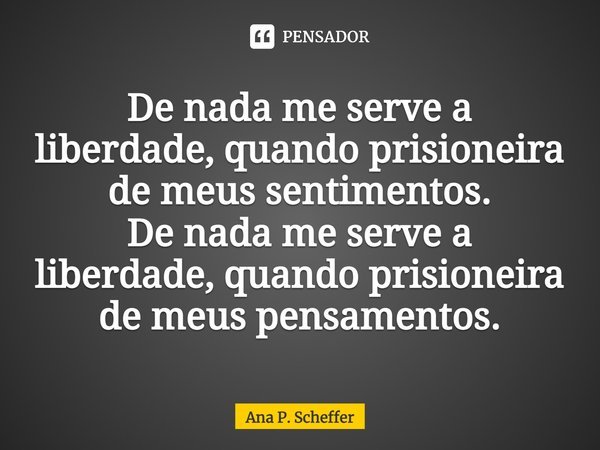⁠De nada me serve a liberdade, quando prisioneira de meus sentimentos.
De nada me serve a liberdade, quando prisioneira de meus pensamentos.... Frase de Ana P. Scheffer.