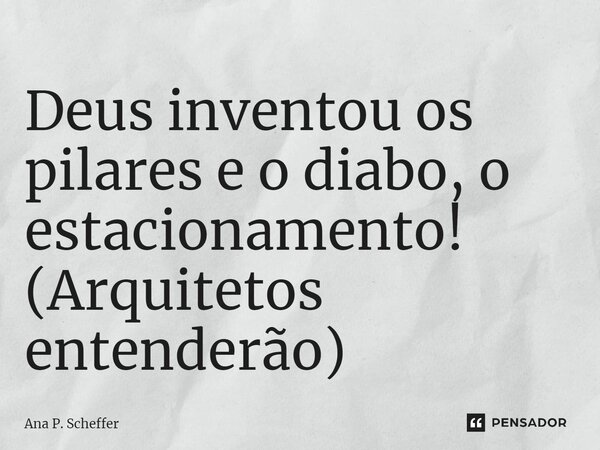 ⁠Deus inventou os pilares e o diabo, o estacionamento! (Arquitetos entenderão)... Frase de Ana P. Scheffer.