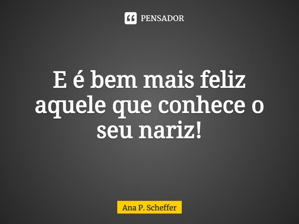 ⁠E é bem mais feliz aquele que conhece o seu nariz!... Frase de Ana P. Scheffer.