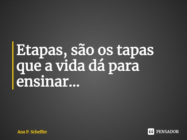 ⁠Etapas, são os tapas que a vida dá para ensinar...... Frase de Ana P. Scheffer.