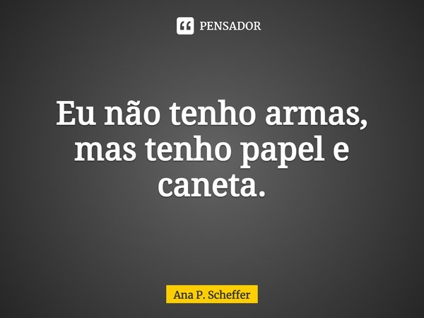 Eu não tenho armas, mas tenho papel e caneta.... Frase de Ana P. Scheffer.