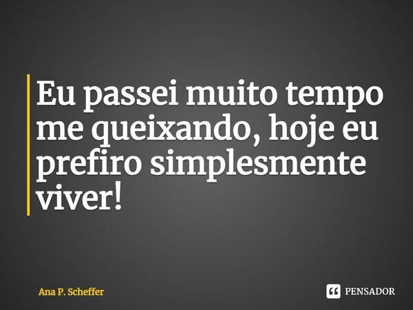 ⁠Eu passei muito tempo me queixando, hoje eu prefiro simplesmente viver!... Frase de Ana P. Scheffer.