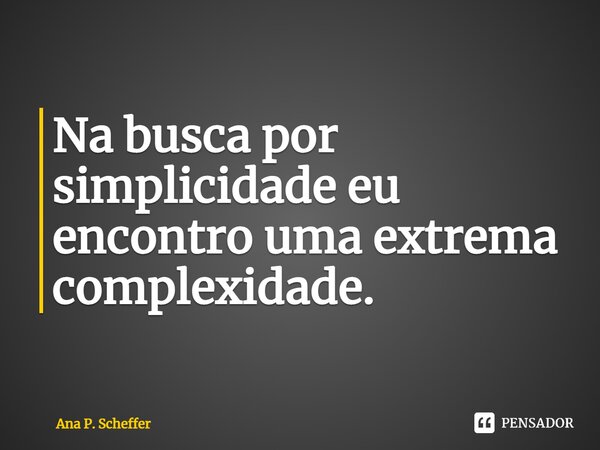 ⁠Na busca por simplicidade eu encontro uma extrema complexidade.... Frase de Ana P. Scheffer.