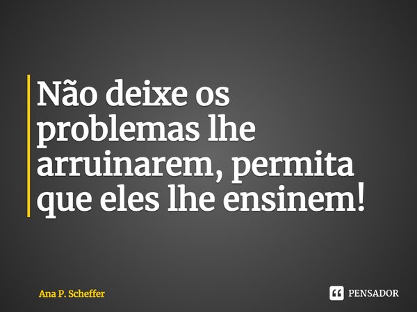 ⁠Não deixe os problemas lhe arruinarem, permita que eles lhe ensinem!... Frase de Ana P. Scheffer.