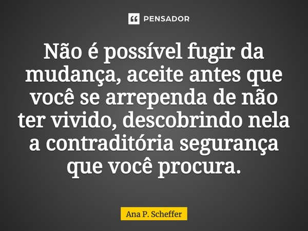 Não é possível fugir da mudança, aceite antes que você se arrependa de não ter vivido, descobrindo nela a contraditória segurança que você procura.... Frase de Ana P. Scheffer.