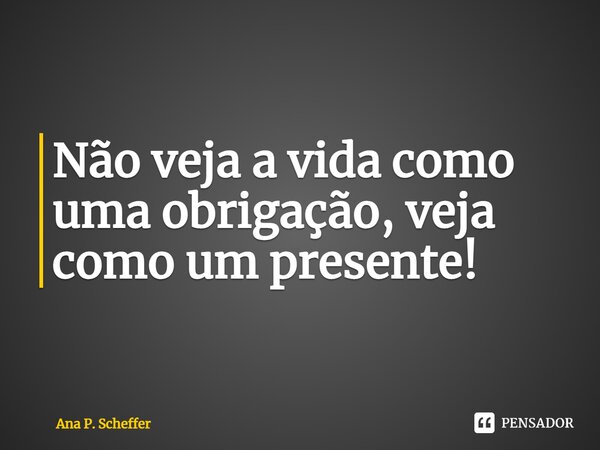⁠Não veja a vida como uma obrigação, veja como um presente!... Frase de Ana P. Scheffer.