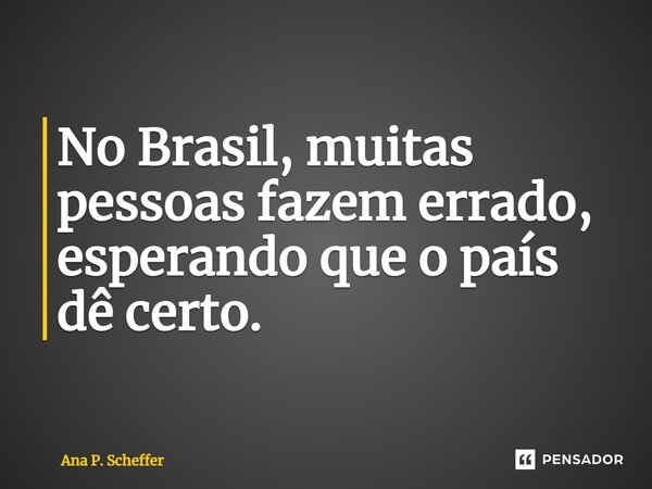 No Brasil, muitas pessoas fazem errado, esperando que o país dê certo.... Frase de Ana P. Scheffer.