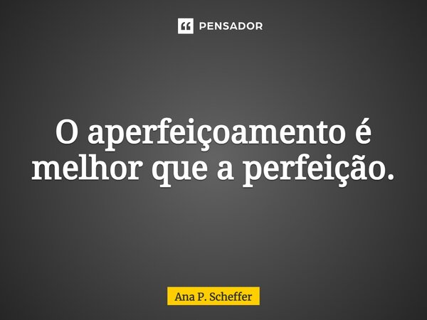 O aperfeiçoamento é melhor que a perfeição.⁠... Frase de Ana P. Scheffer.