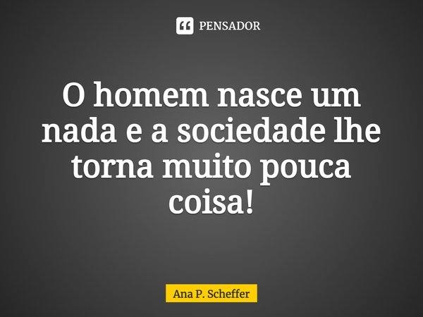 ⁠O homem nasce um nada e a sociedade lhe torna muito pouca coisa!... Frase de Ana P. Scheffer.