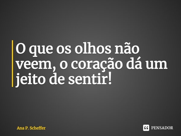 ⁠O que os olhos não veem, o coração dá um jeito de sentir!... Frase de Ana P. Scheffer.