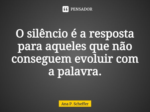 ⁠O silêncio é a resposta para aqueles que não conseguem evoluir com a palavra.... Frase de Ana P. Scheffer.