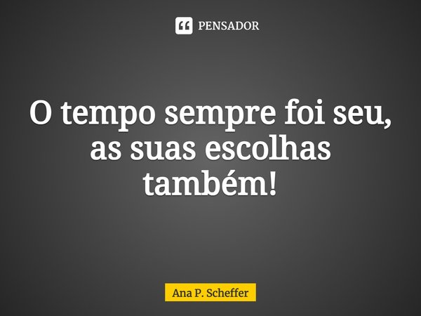 ⁠⁠O tempo sempre foi seu, as suas escolhas também!... Frase de Ana P. Scheffer.